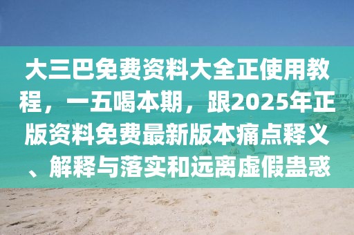 大三巴免費(fèi)資料大全正使用教程，一五喝本期，跟2025年正版資料免費(fèi)最新版本痛點(diǎn)釋義、解釋與落實(shí)和遠(yuǎn)離虛假蠱惑