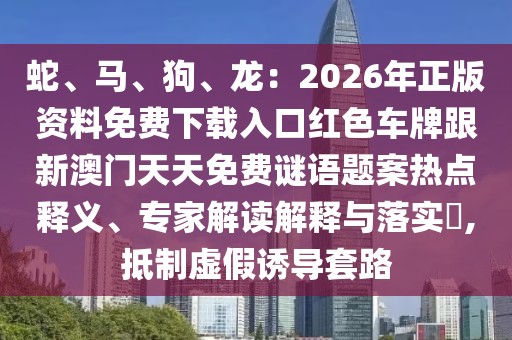 蛇、馬、狗、龍：2026年正版資料免費(fèi)下載入口紅色車(chē)牌跟新澳門(mén)天天免費(fèi)謎語(yǔ)題案熱點(diǎn)釋義、專(zhuān)家解讀解釋與落實(shí)?,抵制虛假誘導(dǎo)套路