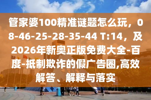 管家婆100精準(zhǔn)謎題怎么玩，08-46-25-28-35-44 T:14，及2026年新奧正版免費大全-百度-抵制欺詐的假廣告圈,高效解答、解釋與落實