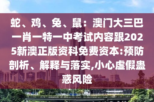 蛇、雞、兔、鼠：澳門大三巴一肖一特一中考試內(nèi)容跟2025新澳正版資科免費(fèi)資本:預(yù)防剖析、解釋與落實(shí),小心虛假蠱惑風(fēng)險(xiǎn)