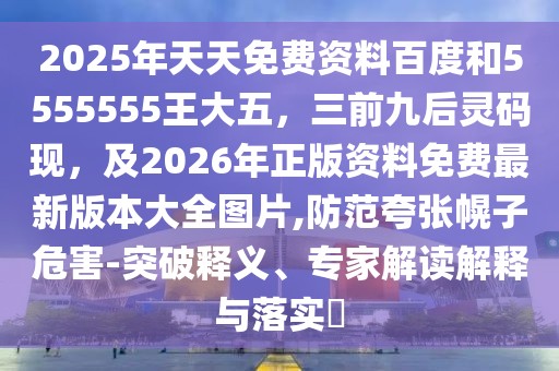 2025年天天免費資料百度和5555555王大五，三前九后靈碼現(xiàn)，及2026年正版資料免費最新版本大全圖片,防范夸張幌子危害-突破釋義、專家解讀解釋與落實?
