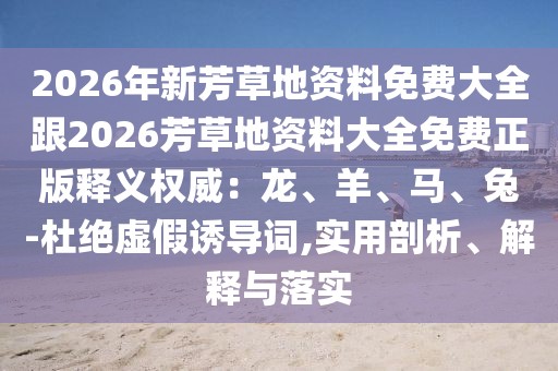 2026年新芳草地資料免費(fèi)大全跟2026芳草地資料大全免費(fèi)正版釋義權(quán)威：龍、羊、馬、兔-杜絕虛假誘導(dǎo)詞,實(shí)用剖析、解釋與落實(shí)