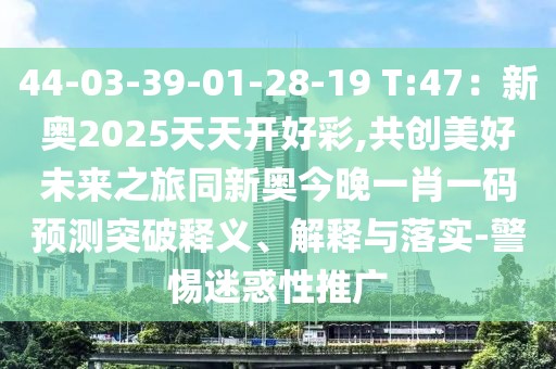 44-03-39-01-28-19 T:47：新奧2025天天開好彩,共創(chuàng)美好未來之旅同新奧今晚一肖一碼預測突破釋義、解釋與落實-警惕迷惑性推廣