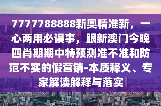 7777788888新奧精準新，一心兩用必誤事，跟新澳門今晚四肖期期中特預測準不準和防范不實的假營銷-本質釋義、專家解讀解釋與落實