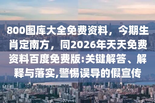 800圖庫大全免費(fèi)資料，今期生肖定南方，同2026年天天免費(fèi)資料百度免費(fèi)版:關(guān)鍵解答、解釋與落實(shí),警惕誤導(dǎo)的假宣傳