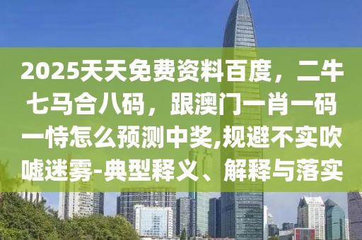 2025天天免費(fèi)資料百度，二牛七馬合八碼，跟澳門一肖一碼一恃怎么預(yù)測中獎,規(guī)避不實吹噓迷霧-典型釋義、解釋與落實