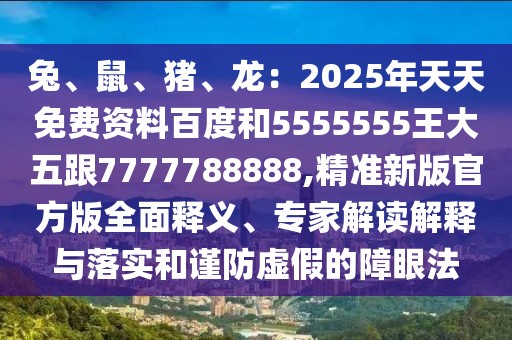 兔、鼠、豬、龍：2025年天天免費(fèi)資料百度和5555555王大五跟7777788888,精準(zhǔn)新版官方版全面釋義、專家解讀解釋與落實(shí)和謹(jǐn)防虛假的障眼法