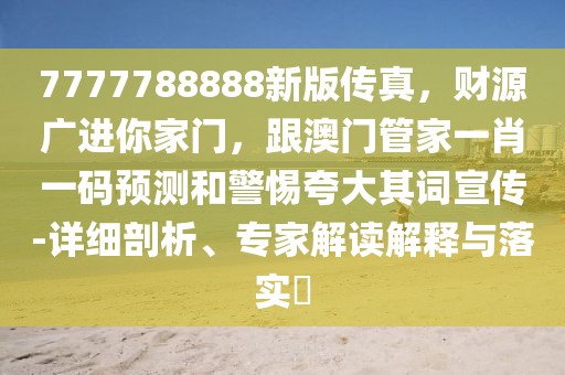 7777788888新版?zhèn)髡?，?cái)源廣進(jìn)你家門(mén)，跟澳門(mén)管家一肖一碼預(yù)測(cè)和警惕夸大其詞宣傳-詳細(xì)剖析、專(zhuān)家解讀解釋與落實(shí)?