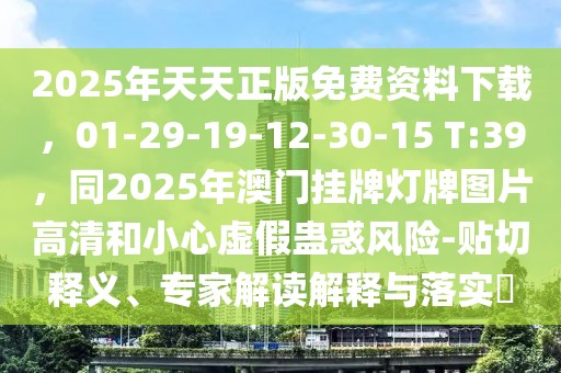 2025年天天正版免費(fèi)資料下載，01-29-19-12-30-15 T:39，同2025年澳門掛牌燈牌圖片高清和小心虛假蠱惑風(fēng)險(xiǎn)-貼切釋義、專家解讀解釋與落實(shí)?
