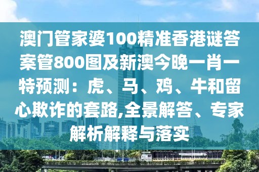 澳門(mén)管家婆100精準(zhǔn)香港謎答案管800圖及新澳今晚一肖一特預(yù)測(cè)：虎、馬、雞、牛和留心欺詐的套路,全景解答、專(zhuān)家解析解釋與落實(shí)