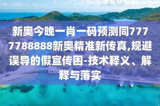 新奧今晚一肖一碼預測同7777788888新奧精準新傳真,規(guī)避誤導的假宣傳困-技術釋義、解釋與落實