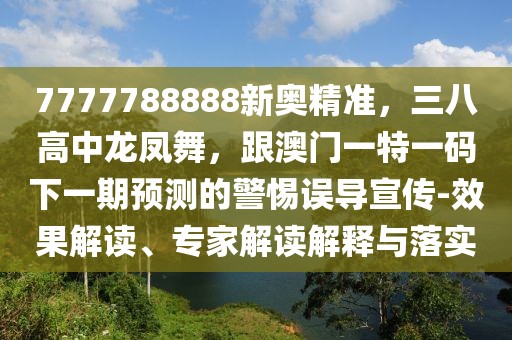 7777788888新奧精準(zhǔn)，三八高中龍鳳舞，跟澳門一特一碼下一期預(yù)測的警惕誤導(dǎo)宣傳-效果解讀、專家解讀解釋與落實