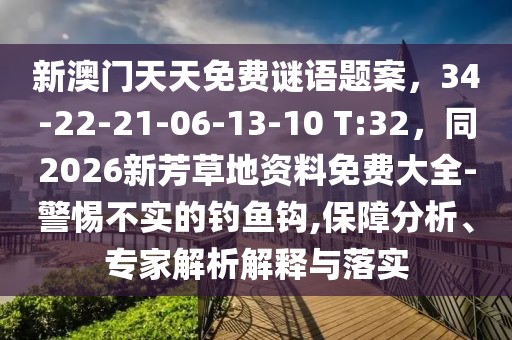 新澳門天天免費(fèi)謎語題案，34-22-21-06-13-10 T:32，同2026新芳草地資料免費(fèi)大全-警惕不實(shí)的釣魚鉤,保障分析、專家解析解釋與落實(shí)