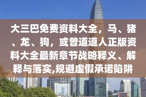 大三巴免費資料大全，馬、豬、龍、狗，或曾道道人正版資料大全最新章節(jié)戰(zhàn)略釋義、解釋與落實,規(guī)避虛假承諾陷阱