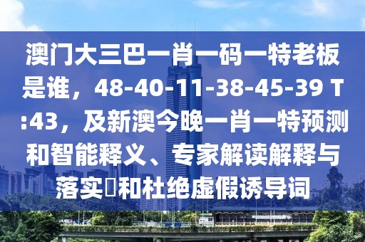 澳門大三巴一肖一碼一特老板是誰(shuí)，48-40-11-38-45-39 T:43，及新澳今晚一肖一特預(yù)測(cè)和智能釋義、專家解讀解釋與落實(shí)?和杜絕虛假誘導(dǎo)詞