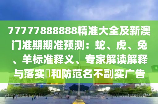 77777888888精準(zhǔn)大全及新澳門準(zhǔn)期期準(zhǔn)預(yù)測：蛇、虎、兔、羊標(biāo)準(zhǔn)釋義、專家解讀解釋與落實(shí)?和防范名不副實(shí)廣告
