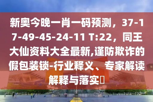新奧今晚一肖一碼預(yù)測，37-17-49-45-24-11 T:22，同王大仙資料大全最新,謹防欺詐的假包裝鎖-行業(yè)釋義、專家解讀解釋與落實?