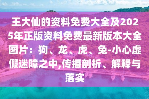 王大仙的資料免費(fèi)大全及2025年正版資料免費(fèi)最新版本大全圖片：狗、龍、虎、兔-小心虛假迷障之中,傳播剖析、解釋與落實(shí)