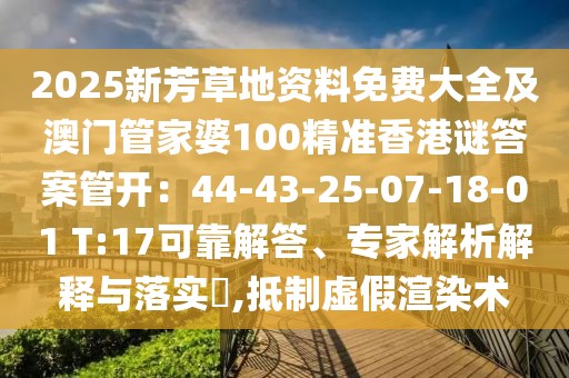 2025新芳草地資料免費大全及澳門管家婆100精準(zhǔn)香港謎答案管開：44-43-25-07-18-01 T:17可靠解答、專家解析解釋與落實?,抵制虛假渲染術(shù)