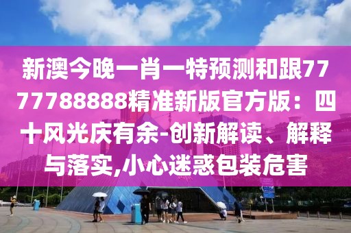 新澳今晚一肖一特預(yù)測和跟7777788888精準(zhǔn)新版官方版：四十風(fēng)光慶有余-創(chuàng)新解讀、解釋與落實,小心迷惑包裝危害