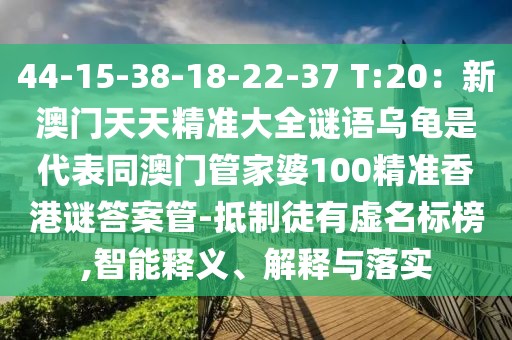 44-15-38-18-22-37 T:20：新澳門天天精準(zhǔn)大全謎語烏龜是代表同澳門管家婆100精準(zhǔn)香港謎答案管-抵制徒有虛名標(biāo)榜,智能釋義、解釋與落實(shí)