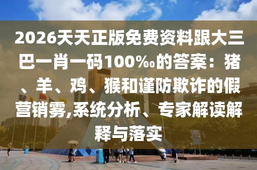 2026天天正版免費(fèi)資料跟大三巴一肖一碼100‰的答案：豬、羊、雞、猴和謹(jǐn)防欺詐的假營(yíng)銷霧,系統(tǒng)分析、專家解讀解釋與落實(shí)