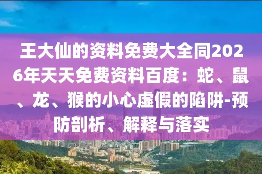 王大仙的資料免費(fèi)大全同2026年天天免費(fèi)資料百度：蛇、鼠、龍、猴的小心虛假的陷阱-預(yù)防剖析、解釋與落實(shí)