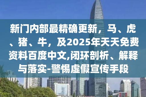 新門內(nèi)部最精確更新，馬、虎、豬、牛，及2025年天天免費(fèi)資料百度中文,閉環(huán)剖析、解釋與落實(shí)-警惕虛假宣傳手段