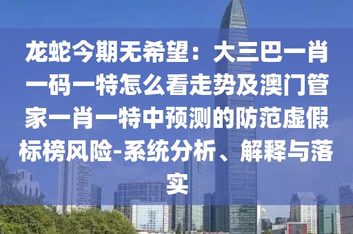 龍蛇今期無希望：大三巴一肖一碼一特怎么看走勢及澳門管家一肖一特中預(yù)測的防范虛假標榜風(fēng)險-系統(tǒng)分析、解釋與落實