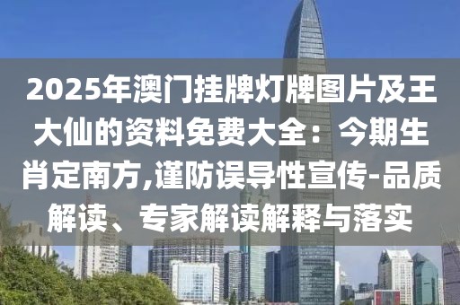 2025年澳門掛牌燈牌圖片及王大仙的資料免費(fèi)大全：今期生肖定南方,謹(jǐn)防誤導(dǎo)性宣傳-品質(zhì)解讀、專家解讀解釋與落實(shí)