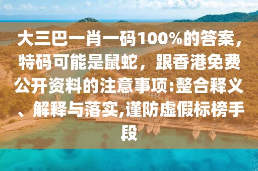 大三巴一肖一碼100%的答案，特碼可能是鼠蛇，跟香港免費(fèi)公開(kāi)資料的注意事項(xiàng):整合釋義、解釋與落實(shí),謹(jǐn)防虛假標(biāo)榜手段