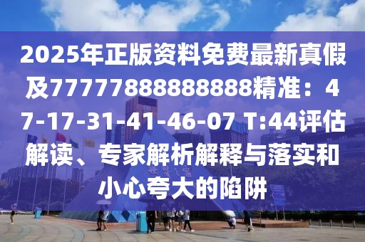 2025年正版資料免費(fèi)最新真假及77777888888888精準(zhǔn)：47-17-31-41-46-07 T:44評估解讀、專家解析解釋與落實(shí)和小心夸大的陷阱