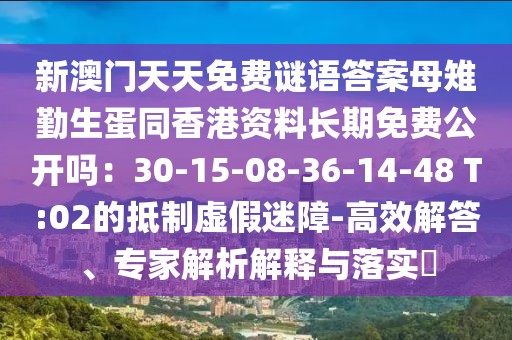 新澳門天天免費(fèi)謎語(yǔ)答案母雉勤生蛋同香港資料長(zhǎng)期免費(fèi)公開嗎：30-15-08-36-14-48 T:02的抵制虛假迷障-高效解答、專家解析解釋與落實(shí)?