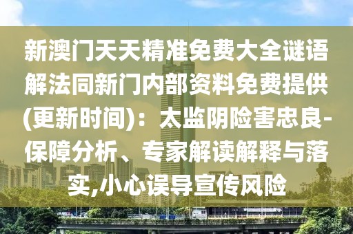 新澳門(mén)天天精準(zhǔn)免費(fèi)大全謎語(yǔ)解法同新門(mén)內(nèi)部資料免費(fèi)提供(更新時(shí)間)：太監(jiān)陰險(xiǎn)害忠良-保障分析、專(zhuān)家解讀解釋與落實(shí),小心誤導(dǎo)宣傳風(fēng)險(xiǎn)