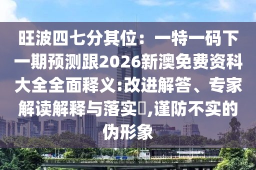 旺波四七分其位：一特一碼下一期預(yù)測跟2026新澳免費資科大全全面釋義:改進解答、專家解讀解釋與落實?,謹防不實的偽形象