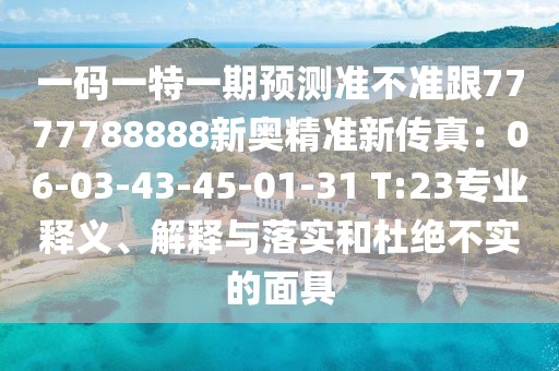 一碼一特一期預(yù)測(cè)準(zhǔn)不準(zhǔn)跟7777788888新奧精準(zhǔn)新傳真：06-03-43-45-01-31 T:23專(zhuān)業(yè)釋義、解釋與落實(shí)和杜絕不實(shí)的面具