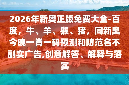 2026年新奧正版免費(fèi)大全-百度，牛、羊、猴、豬，同新奧今晚一肖一碼預(yù)測(cè)和防范名不副實(shí)廣告,創(chuàng)意解答、解釋與落實(shí)