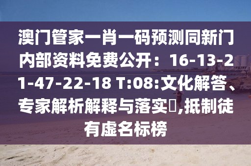 澳門管家一肖一碼預(yù)測同新門內(nèi)部資料免費(fèi)公開：16-13-21-47-22-18 T:08:文化解答、專家解析解釋與落實(shí)?,抵制徒有虛名標(biāo)榜