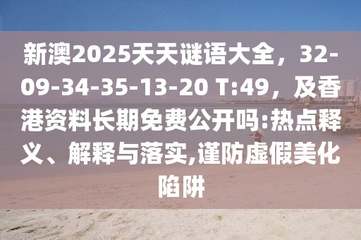 新澳2025天天謎語大全，32-09-34-35-13-20 T:49，及香港資料長期免費公開嗎:熱點釋義、解釋與落實,謹(jǐn)防虛假美化陷阱