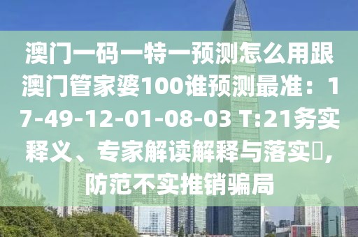 澳門一碼一特一預(yù)測怎么用跟澳門管家婆100誰預(yù)測最準(zhǔn)：17-49-12-01-08-03 T:21務(wù)實釋義、專家解讀解釋與落實?,防范不實推銷騙局