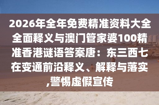 2026年全年免費精準(zhǔn)資料大全全面釋義與澳門管家婆100精準(zhǔn)香港謎語答案唐：東三西七在變通前沿釋義、解釋與落實,警惕虛假宣傳