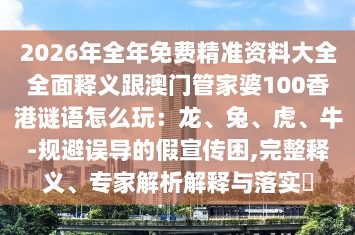 2026年全年免費精準(zhǔn)資料大全全面釋義跟澳門管家婆100香港謎語怎么玩：龍、兔、虎、牛-規(guī)避誤導(dǎo)的假宣傳困,完整釋義、專家解析解釋與落實?