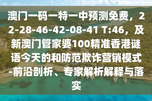 澳門一碼一特一中預(yù)測免費(fèi)，22-28-46-42-08-41 T:46，及新澳門管家婆100精準(zhǔn)香港謎語今天的和防范欺詐營銷模式-前沿剖析、專家解析解釋與落實(shí)