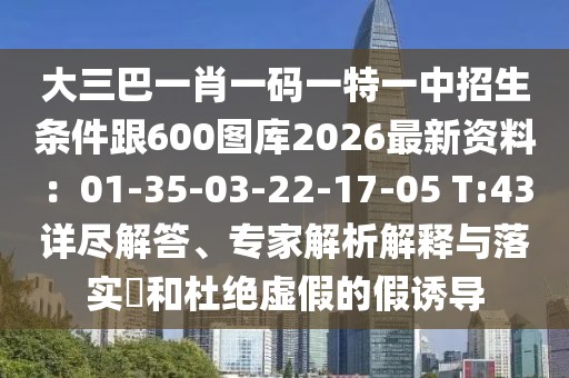 大三巴一肖一碼一特一中招生條件跟600圖庫2026最新資料：01-35-03-22-17-05 T:43詳盡解答、專家解析解釋與落實?和杜絕虛假的假誘導(dǎo)