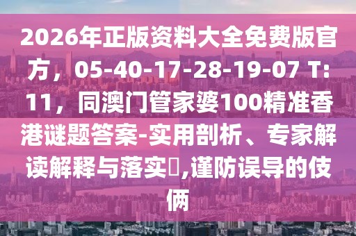 2026年正版資料大全免費(fèi)版官方，05-40-17-28-19-07 T:11，同澳門管家婆100精準(zhǔn)香港謎題答案-實(shí)用剖析、專家解讀解釋與落實(shí)?,謹(jǐn)防誤導(dǎo)的伎倆