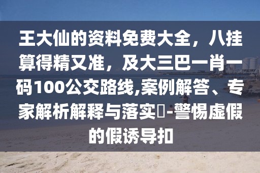 王大仙的資料免費(fèi)大全，八掛算得精又準(zhǔn)，及大三巴一肖一碼100公交路線,案例解答、專家解析解釋與落實(shí)?-警惕虛假的假誘導(dǎo)扣