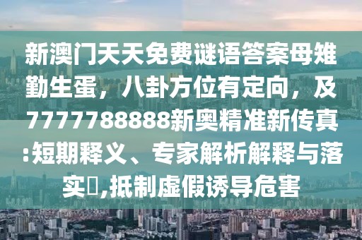 新澳門天天免費謎語答案母雉勤生蛋，八卦方位有定向，及7777788888新奧精準(zhǔn)新傳真:短期釋義、專家解析解釋與落實?,抵制虛假誘導(dǎo)危害