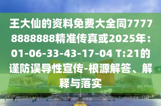 王大仙的資料免費大全同77778888888精準傳真或2025年：01-06-33-43-17-04 T:21的謹防誤導性宣傳-根源解答、解釋與落實