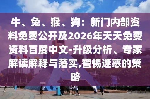 牛、兔、猴、狗：新門內(nèi)部資料免費(fèi)公開及2026年天天免費(fèi)資料百度中文-升級分析、專家解讀解釋與落實(shí),警惕迷惑的策略
