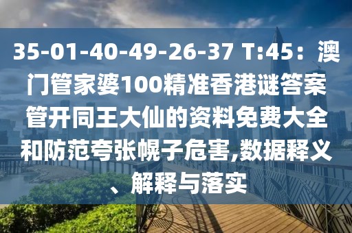 35-01-40-49-26-37 T:45：澳門管家婆100精準(zhǔn)香港謎答案管開(kāi)同王大仙的資料免費(fèi)大全和防范夸張幌子危害,數(shù)據(jù)釋義、解釋與落實(shí)